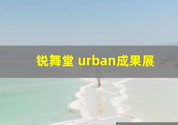 锐舞堂 urban成果展